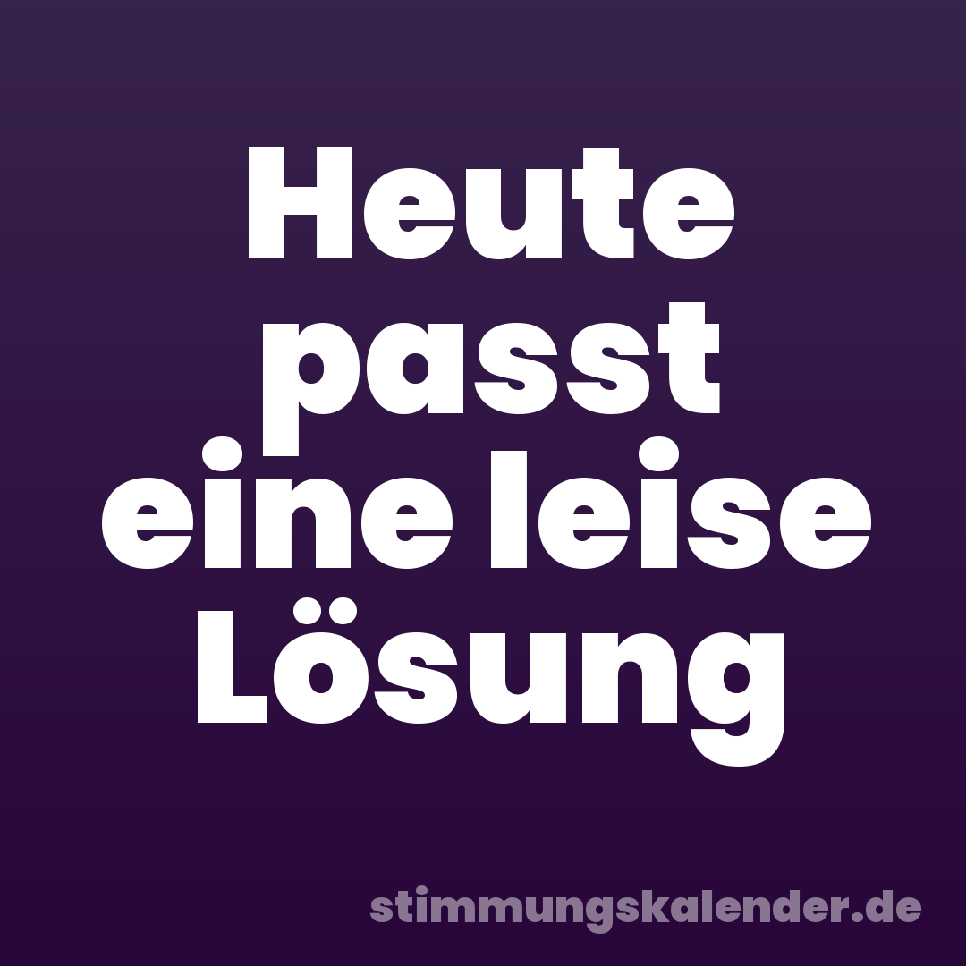 Heute passt eine leise Lösung