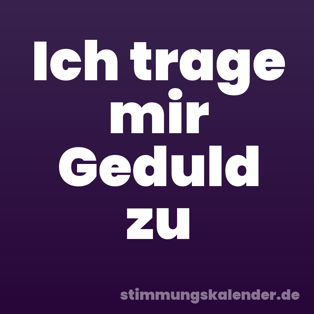 Ich trage mir Geduld zu