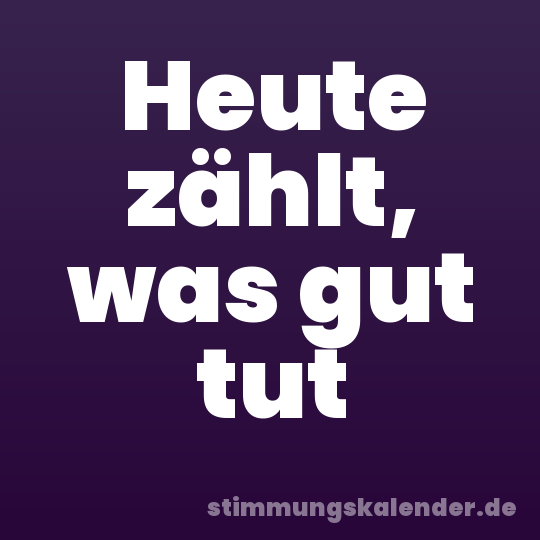 Heute zählt, was gut tut