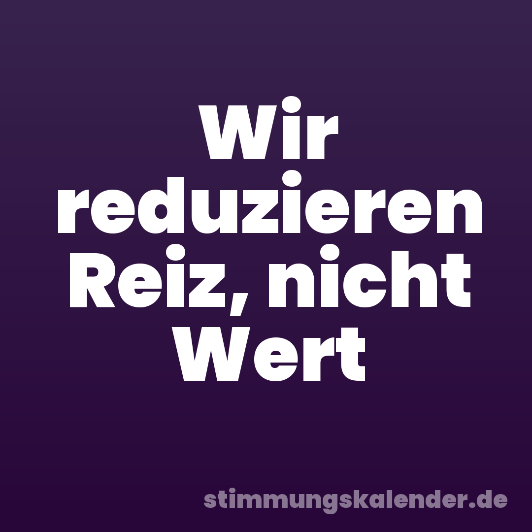 Wir reduzieren Reiz, nicht Wert