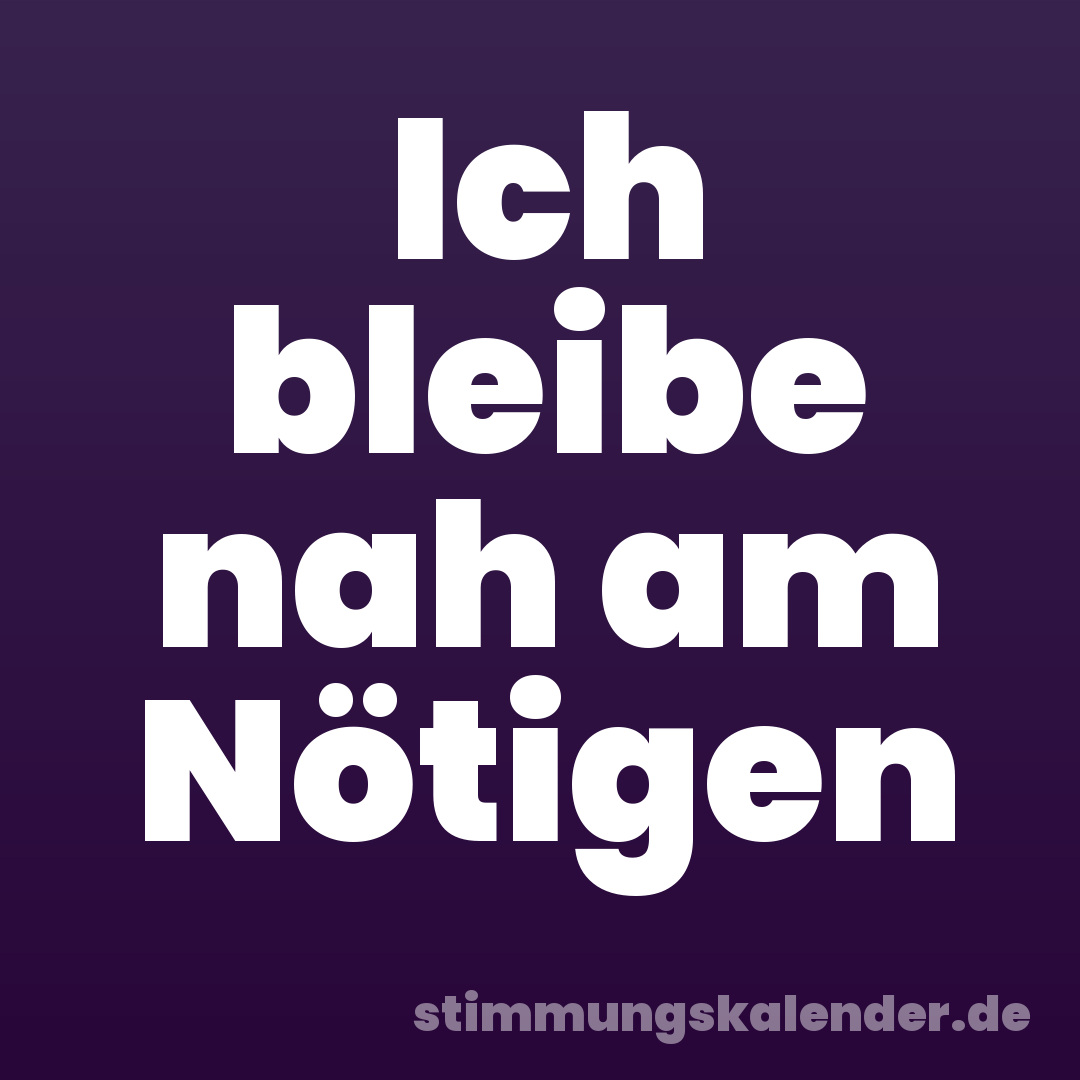 Ich bleibe nah am Nötigen