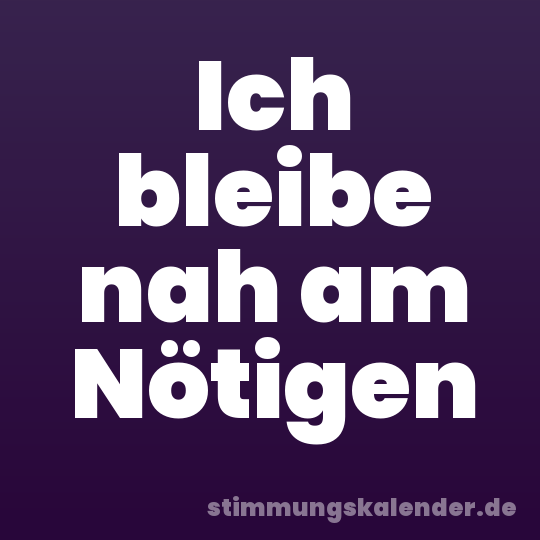 Ich bleibe nah am Nötigen
