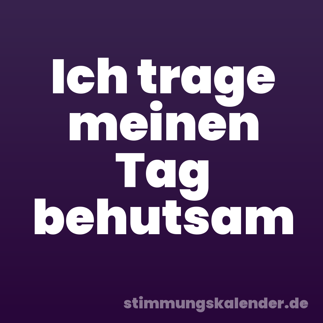 Ich trage meinen Tag behutsam