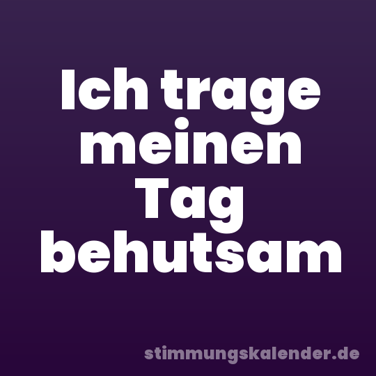 Ich trage meinen Tag behutsam