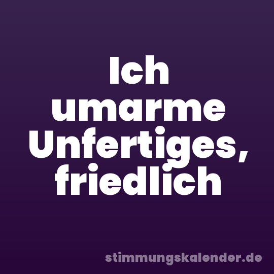 Ich umarme Unfertiges, friedlich