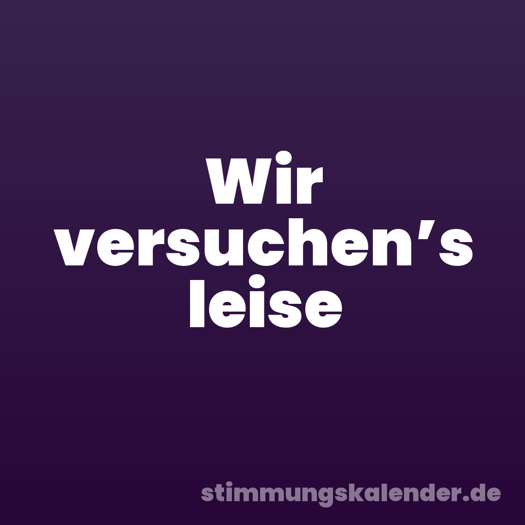 Wir versuchen’s leise