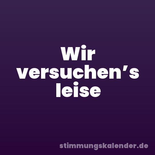 Wir versuchen’s leise