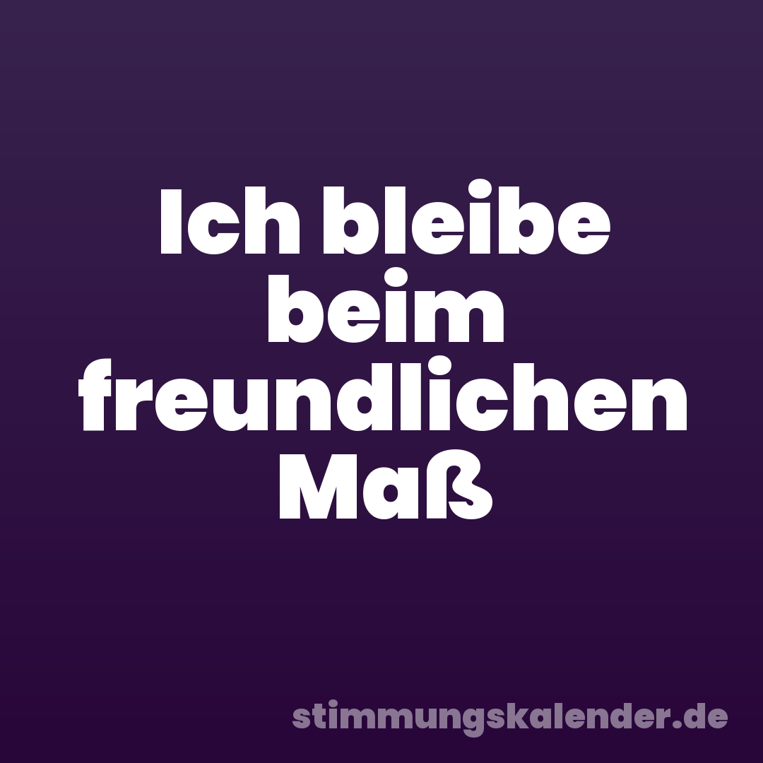 Ich bleibe beim freundlichen Maß