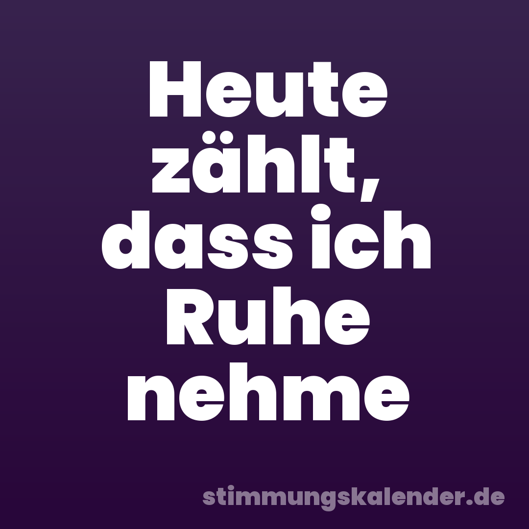 Heute zählt, dass ich Ruhe nehme