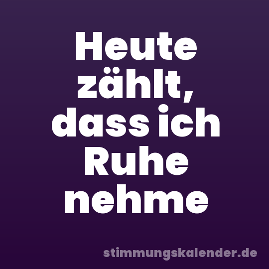 Heute zählt, dass ich Ruhe nehme
