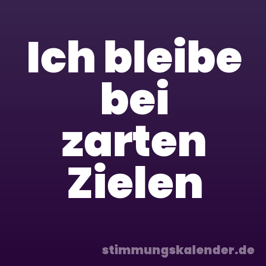 Ich bleibe bei zarten Zielen