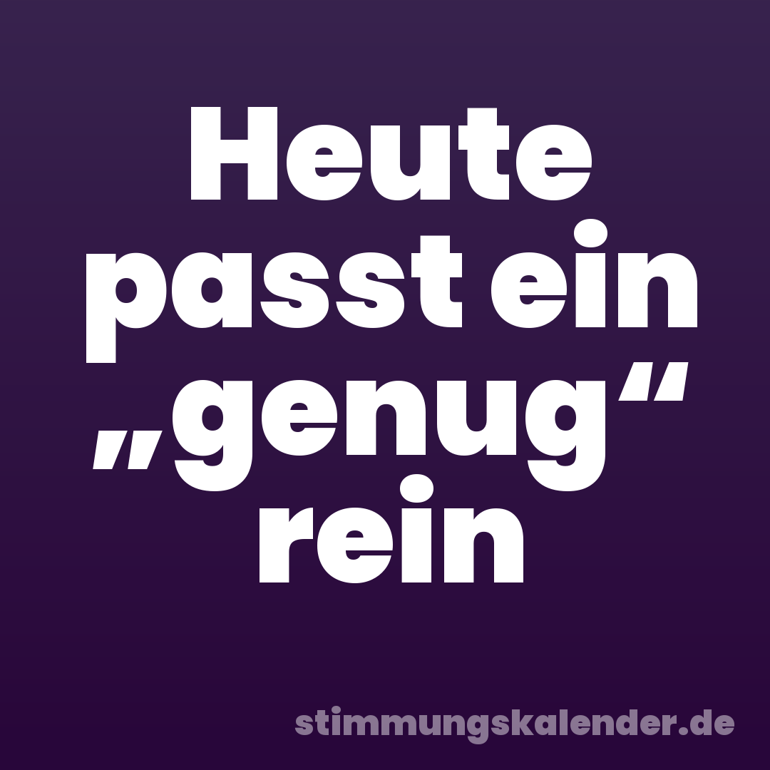 Heute passt ein „genug“ rein