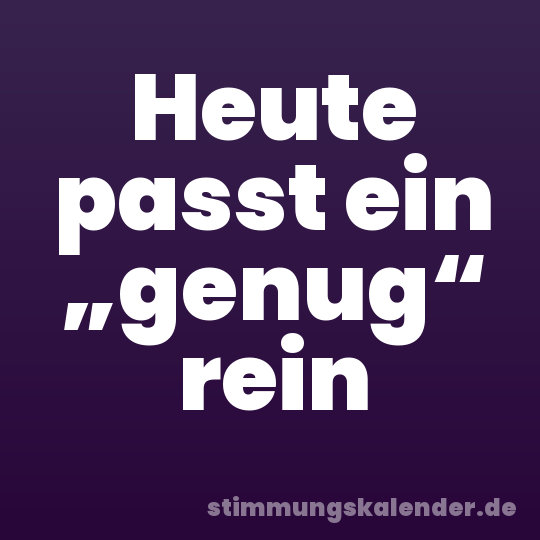 Heute passt ein „genug“ rein