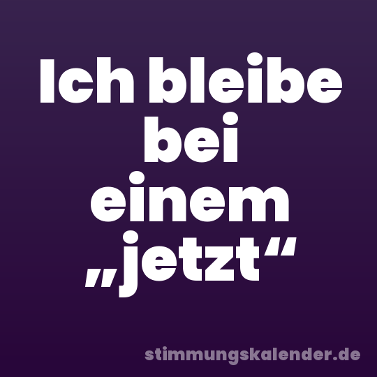 Ich bleibe bei einem „jetzt“