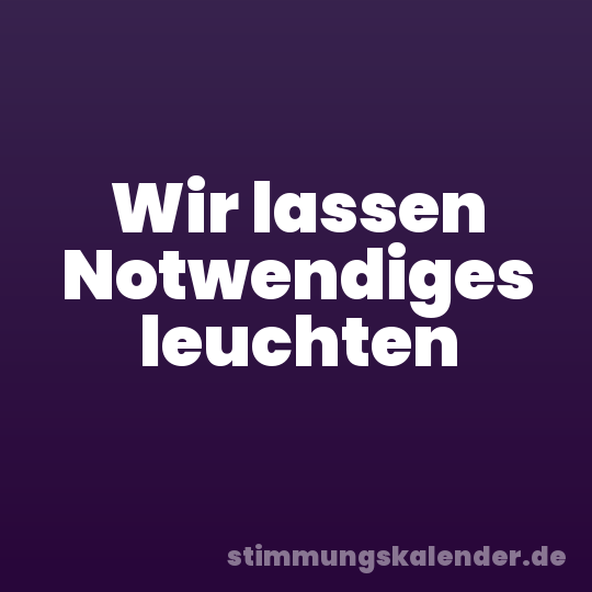 Wir lassen Notwendiges leuchten