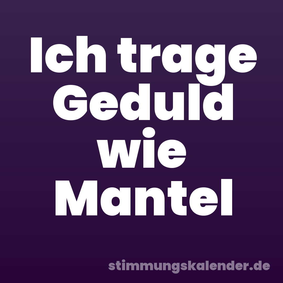 Ich trage Geduld wie Mantel