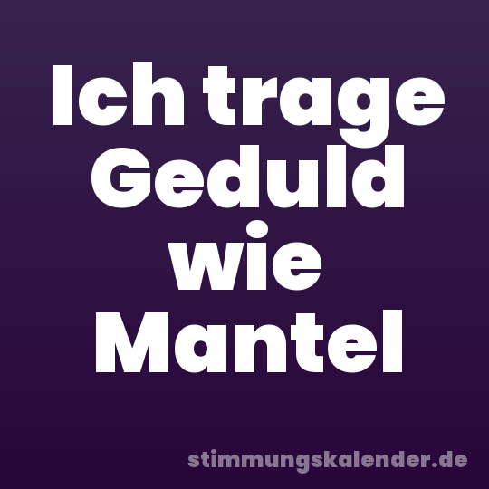 Ich trage Geduld wie Mantel