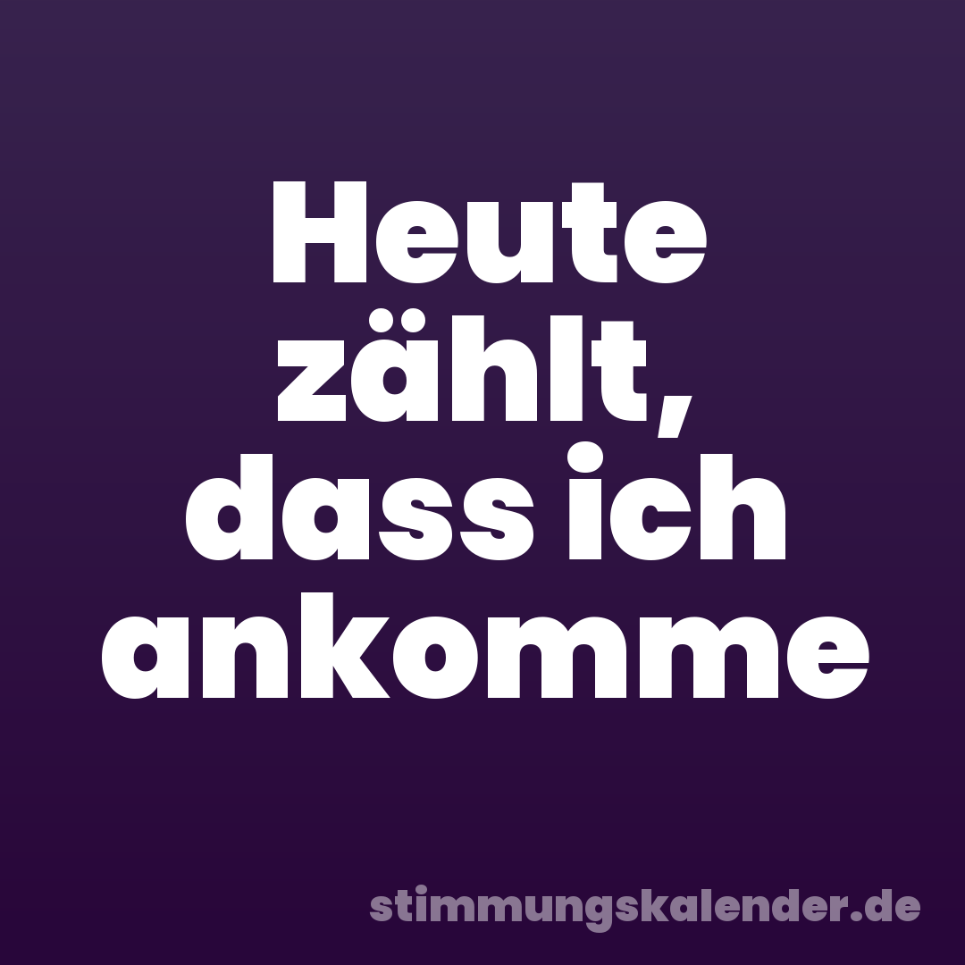 Heute zählt, dass ich ankomme
