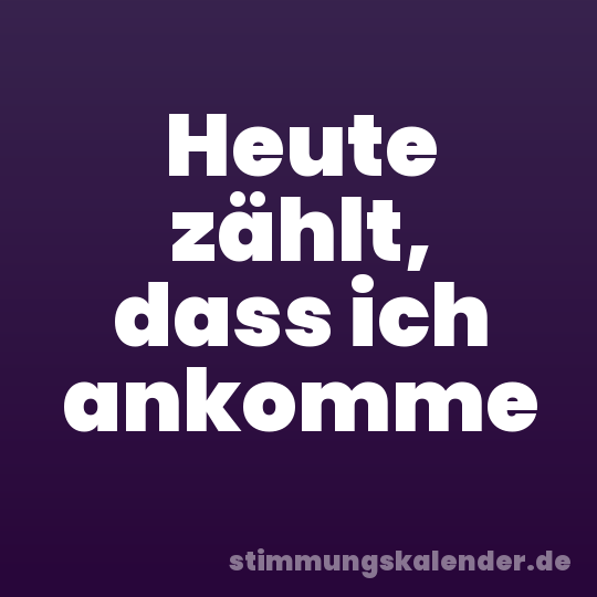Heute zählt, dass ich ankomme