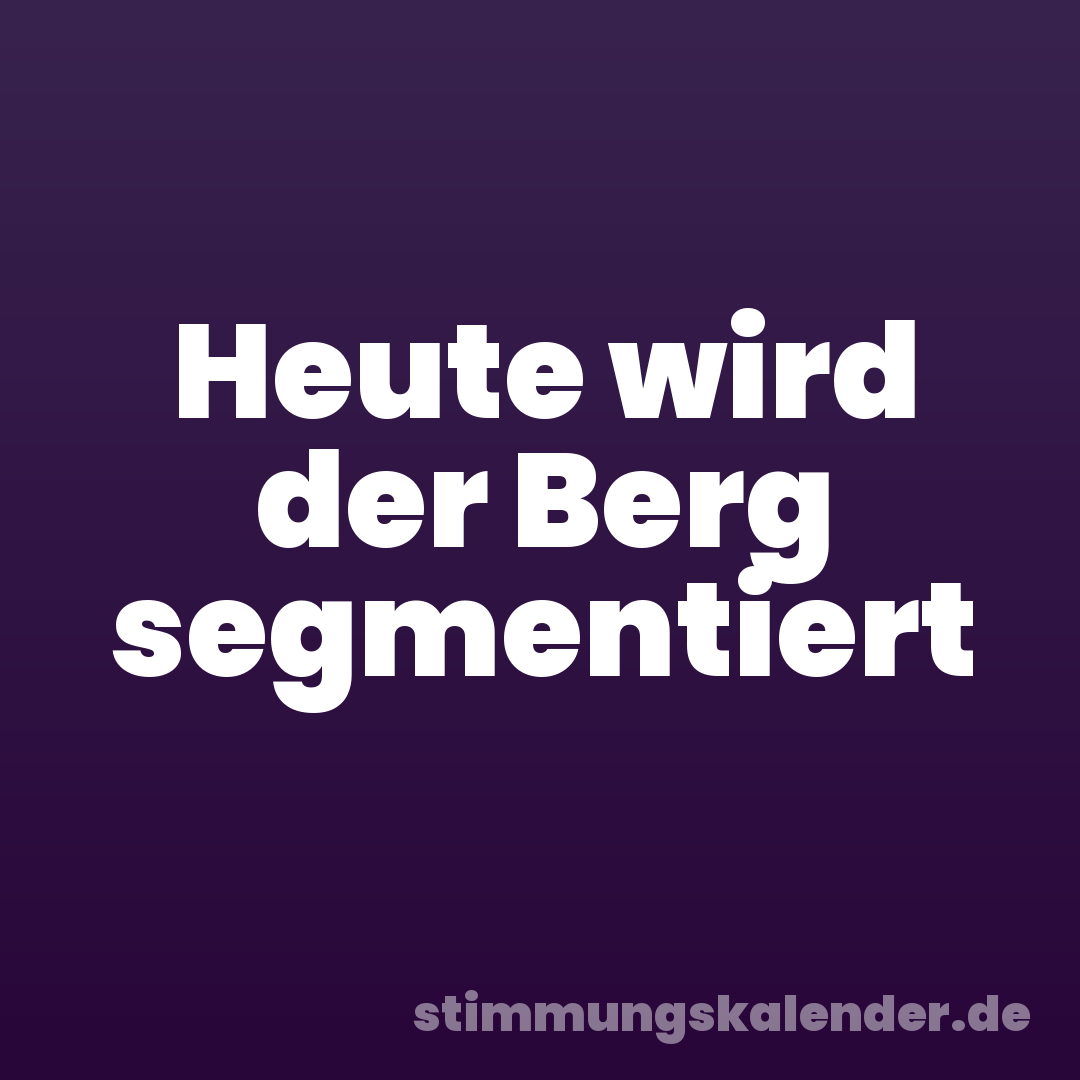 Heute wird der Berg segmentiert
