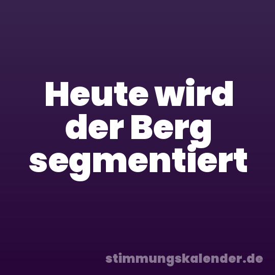 Heute wird der Berg segmentiert