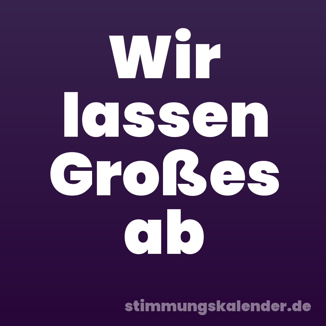 Wir lassen Großes ab