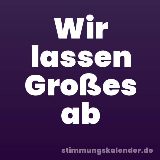 Wir lassen Großes ab