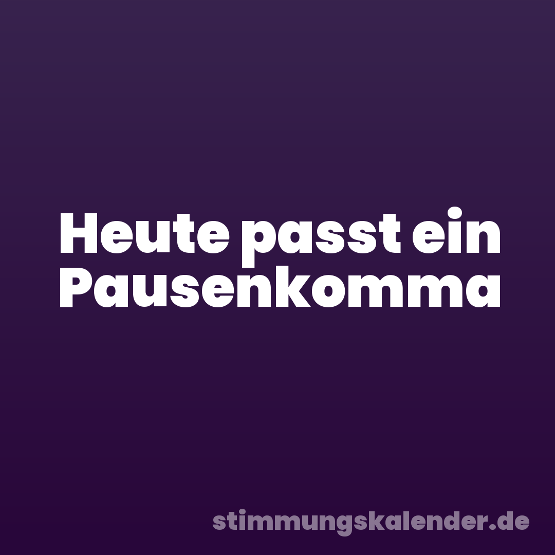 Heute passt ein Pausenkomma