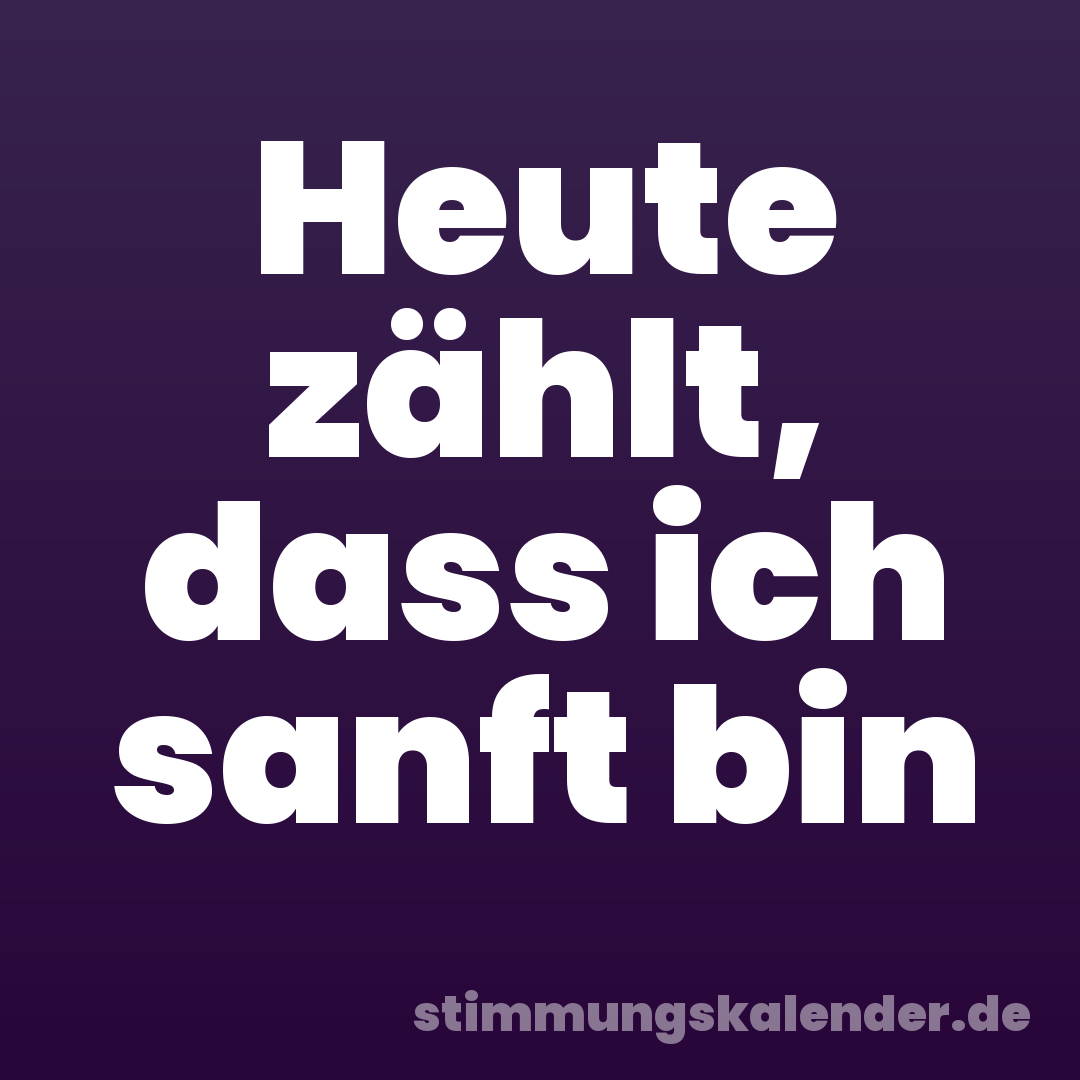 Heute zählt, dass ich sanft bin