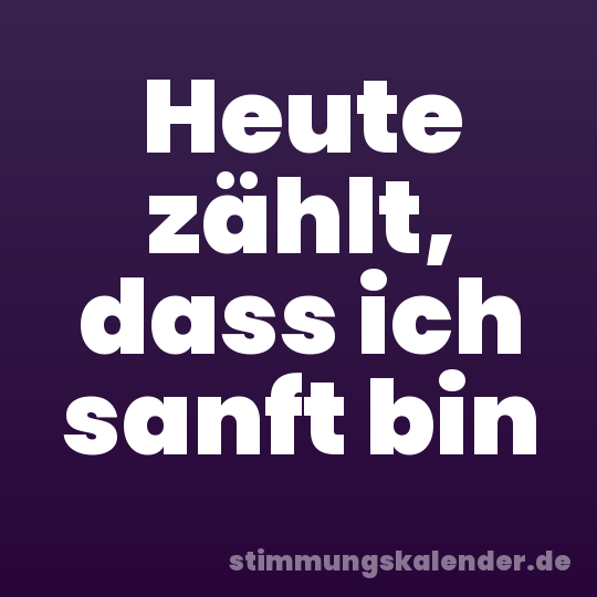 Heute zählt, dass ich sanft bin