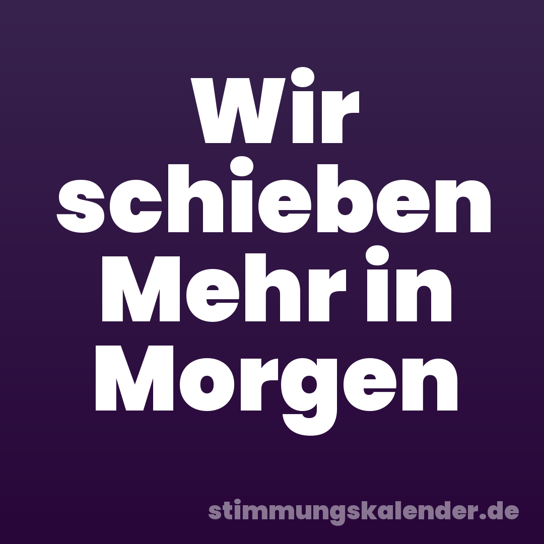 Wir schieben Mehr in Morgen