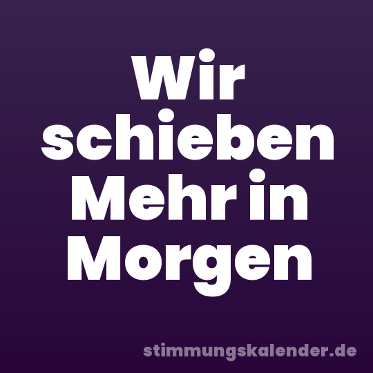 Wir schieben Mehr in Morgen