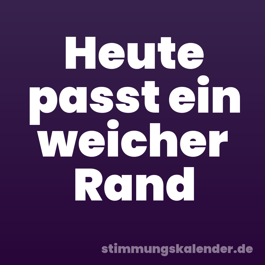 Heute passt ein weicher Rand