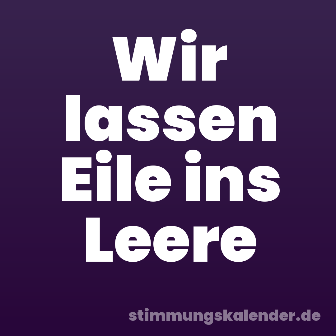 Wir lassen Eile ins Leere