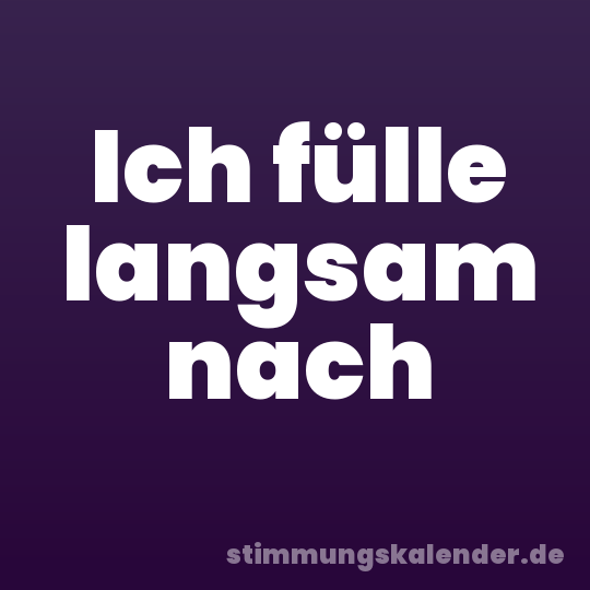 Ich fülle langsam nach