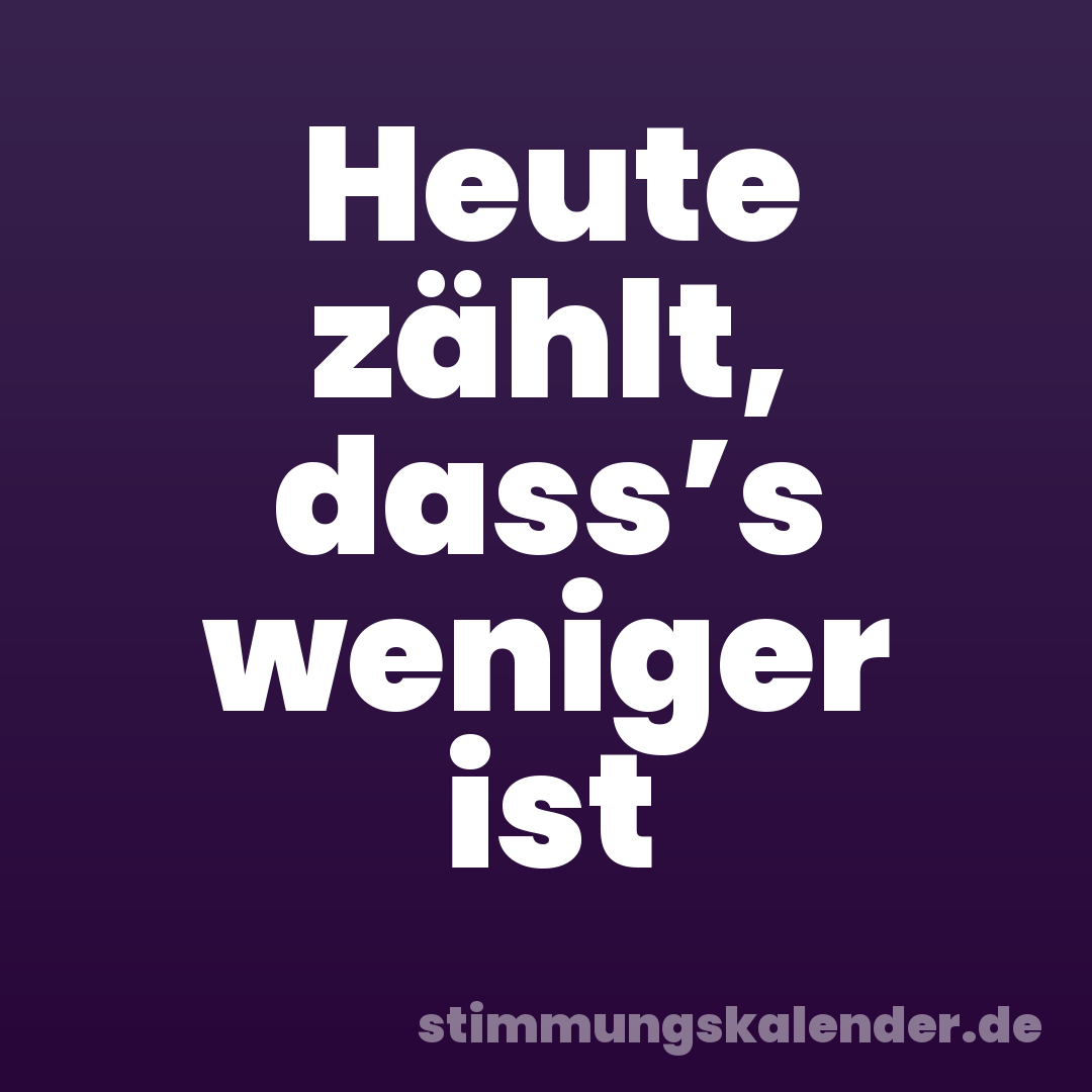 Heute zählt, dass’s weniger ist
