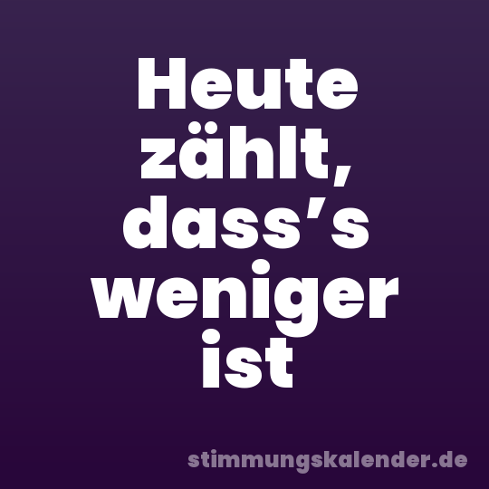 Heute zählt, dass’s weniger ist
