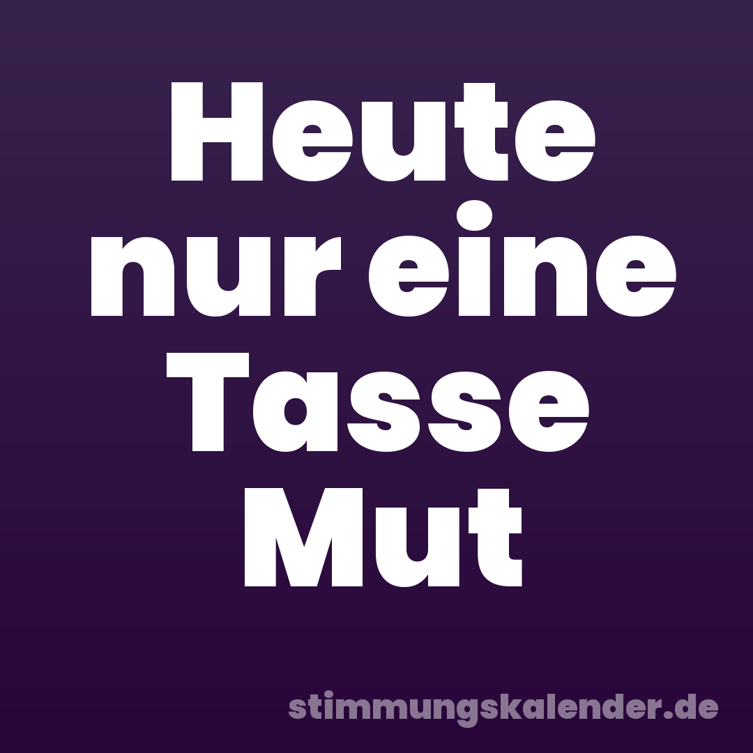 Heute nur eine Tasse Mut