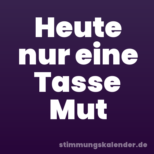 Heute nur eine Tasse Mut