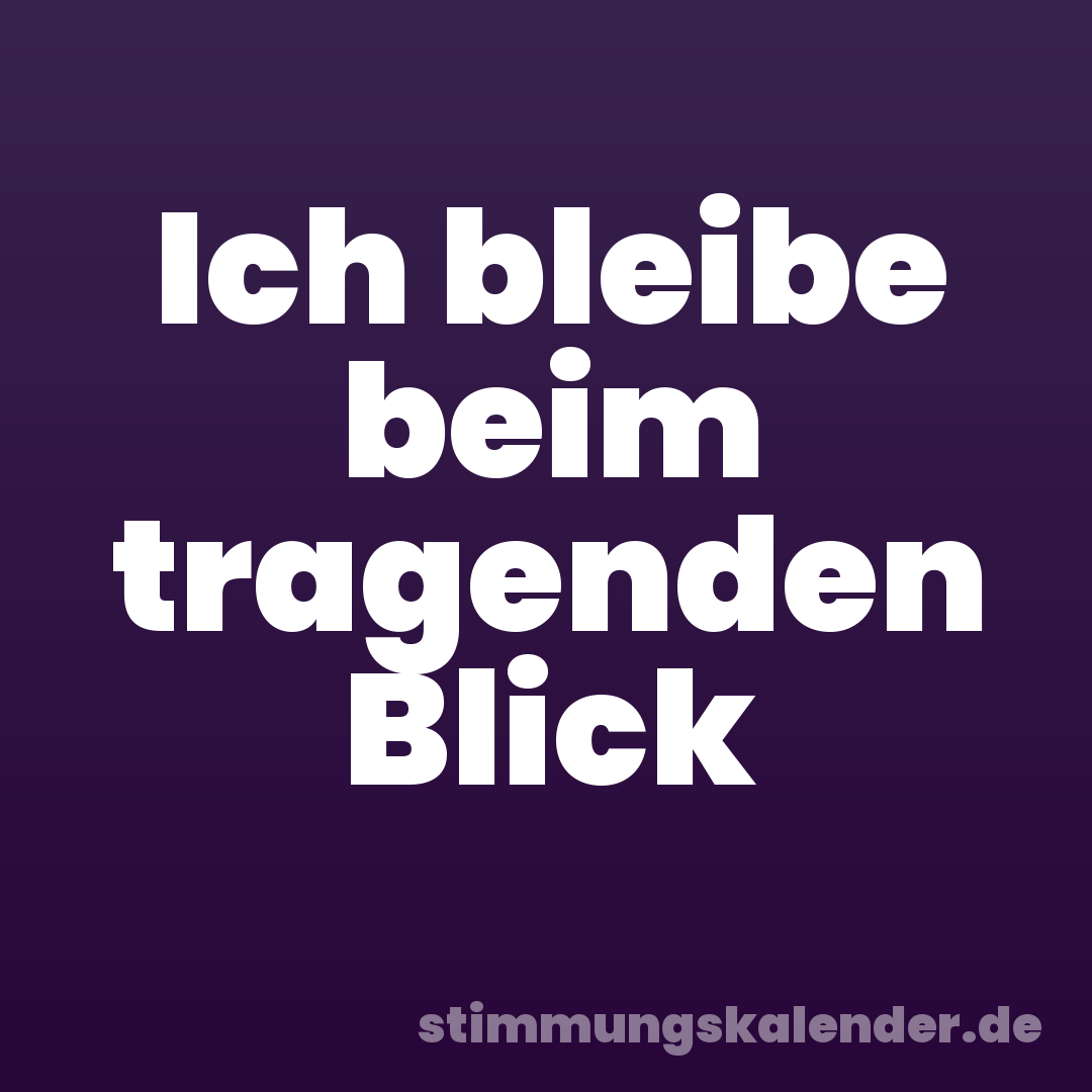 Ich bleibe beim tragenden Blick