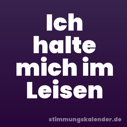 Ich halte mich im Leisen