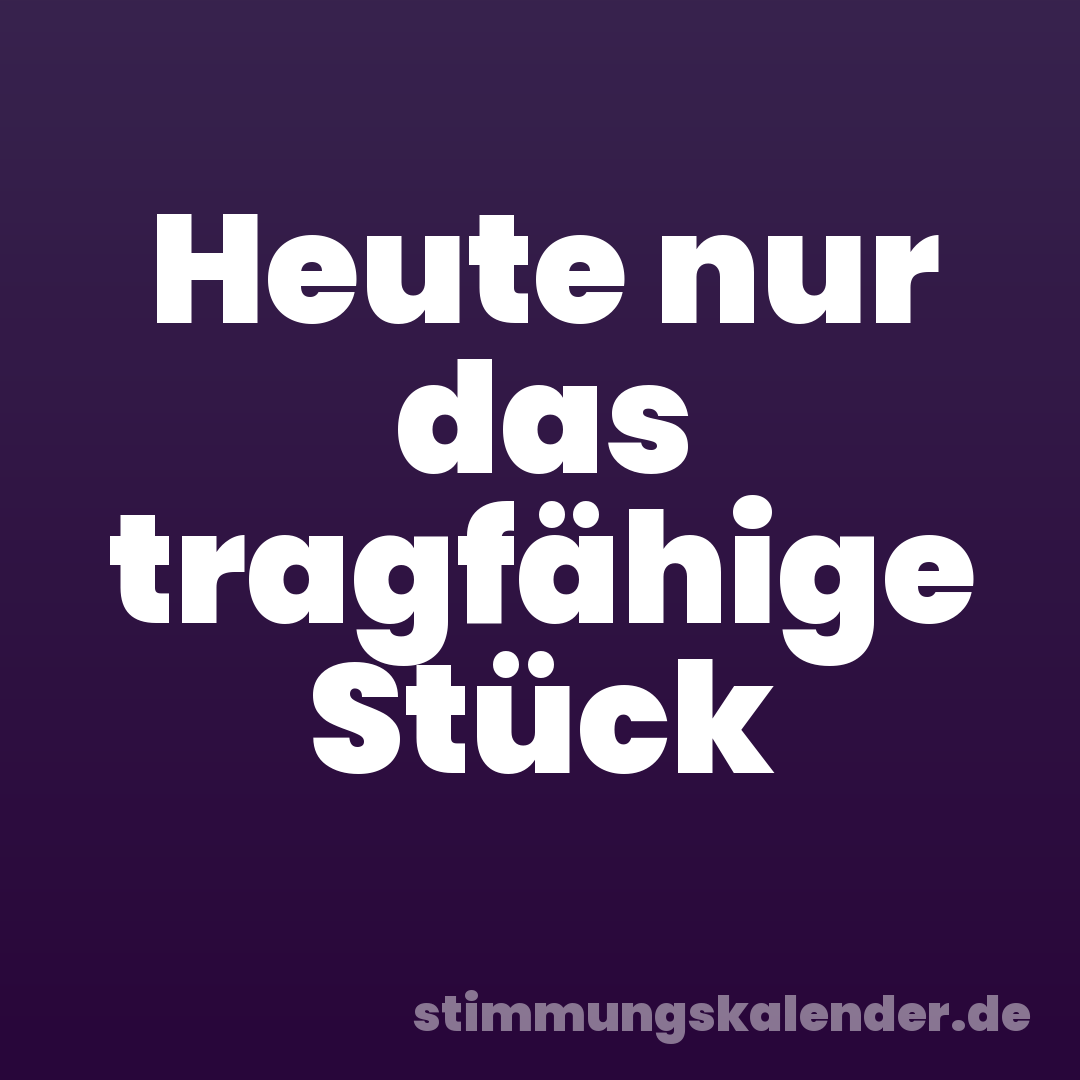 Heute nur das tragfähige Stück