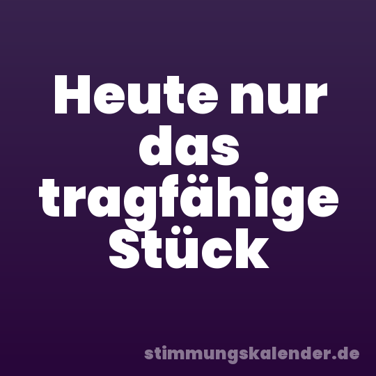 Heute nur das tragfähige Stück