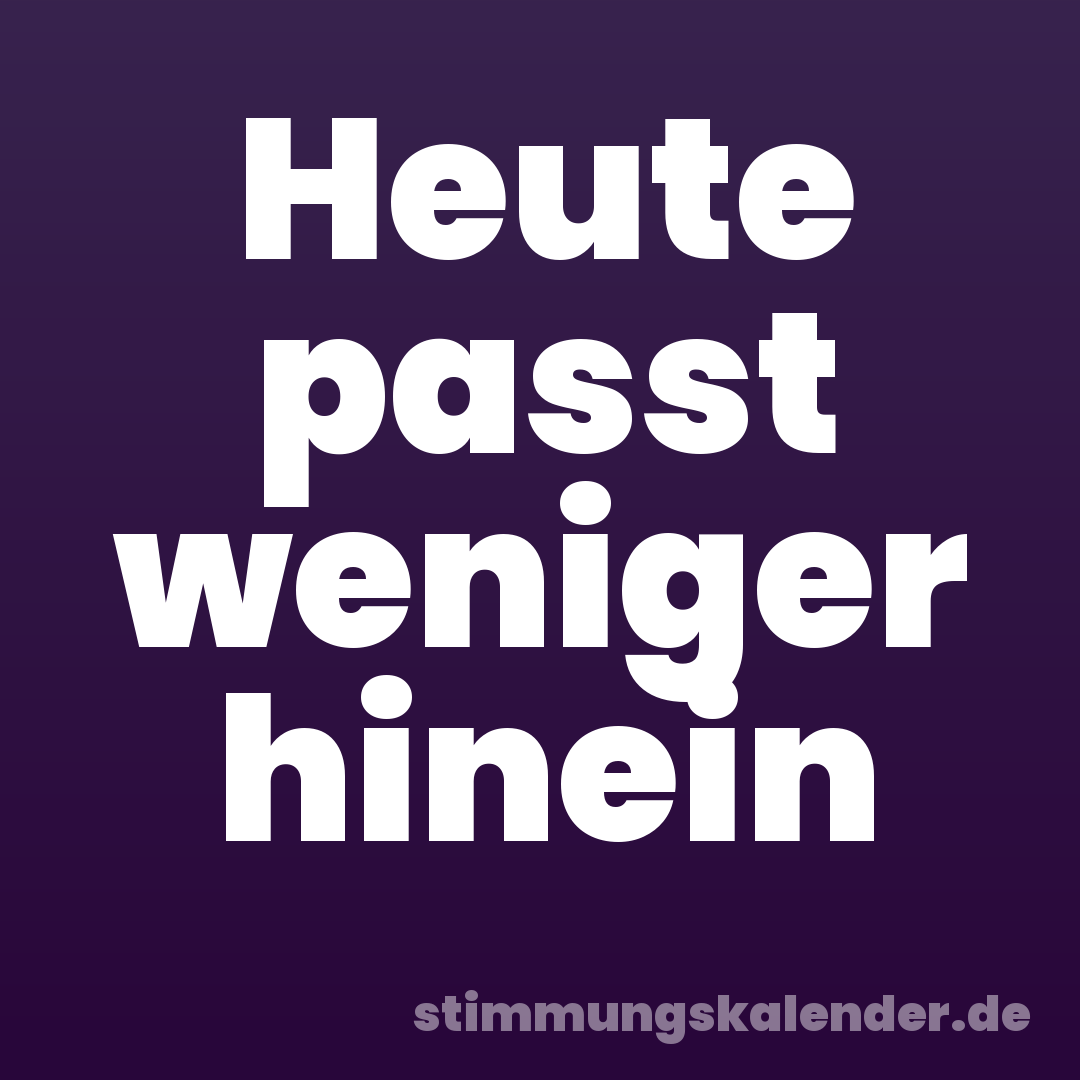 Heute passt weniger hinein