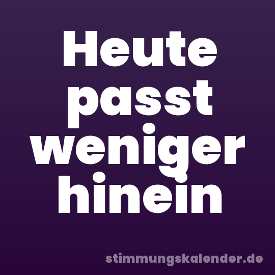 Heute passt weniger hinein