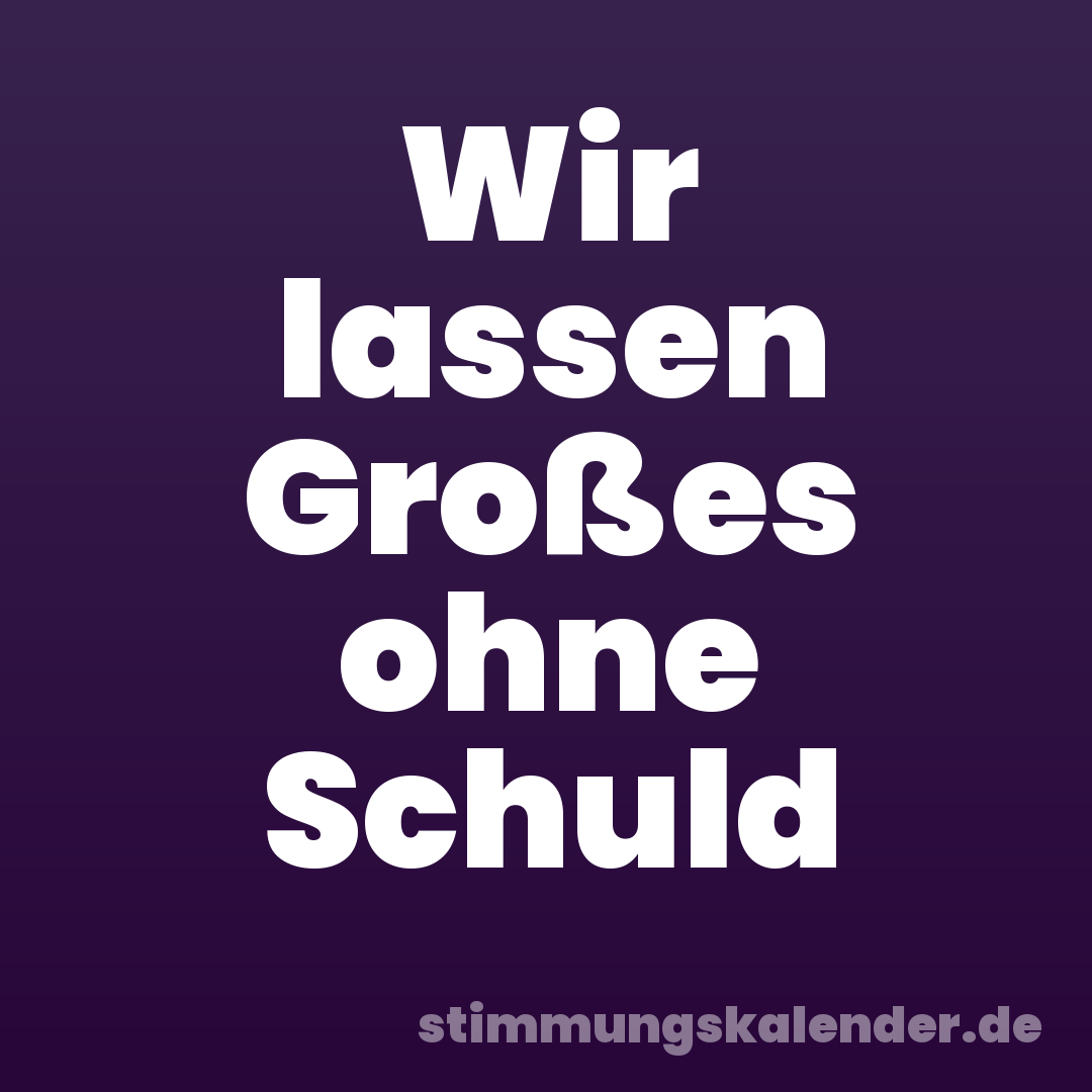 Wir lassen Großes ohne Schuld