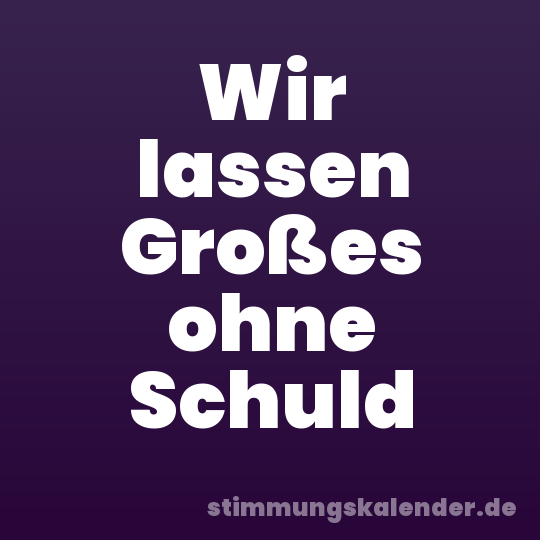 Wir lassen Großes ohne Schuld