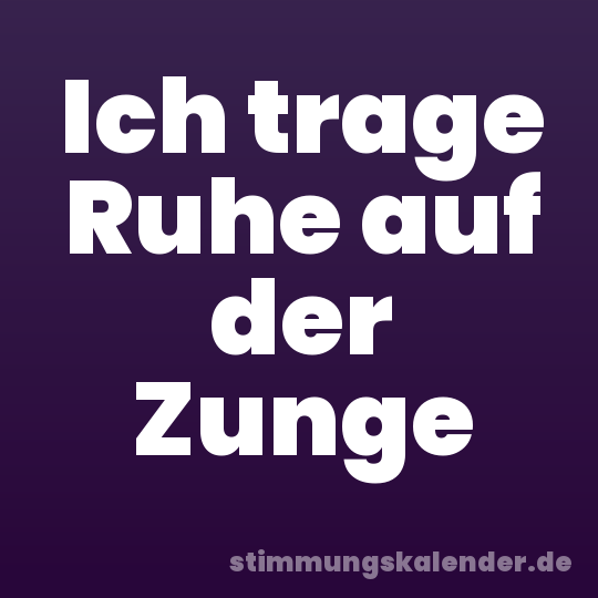 Ich trage Ruhe auf der Zunge