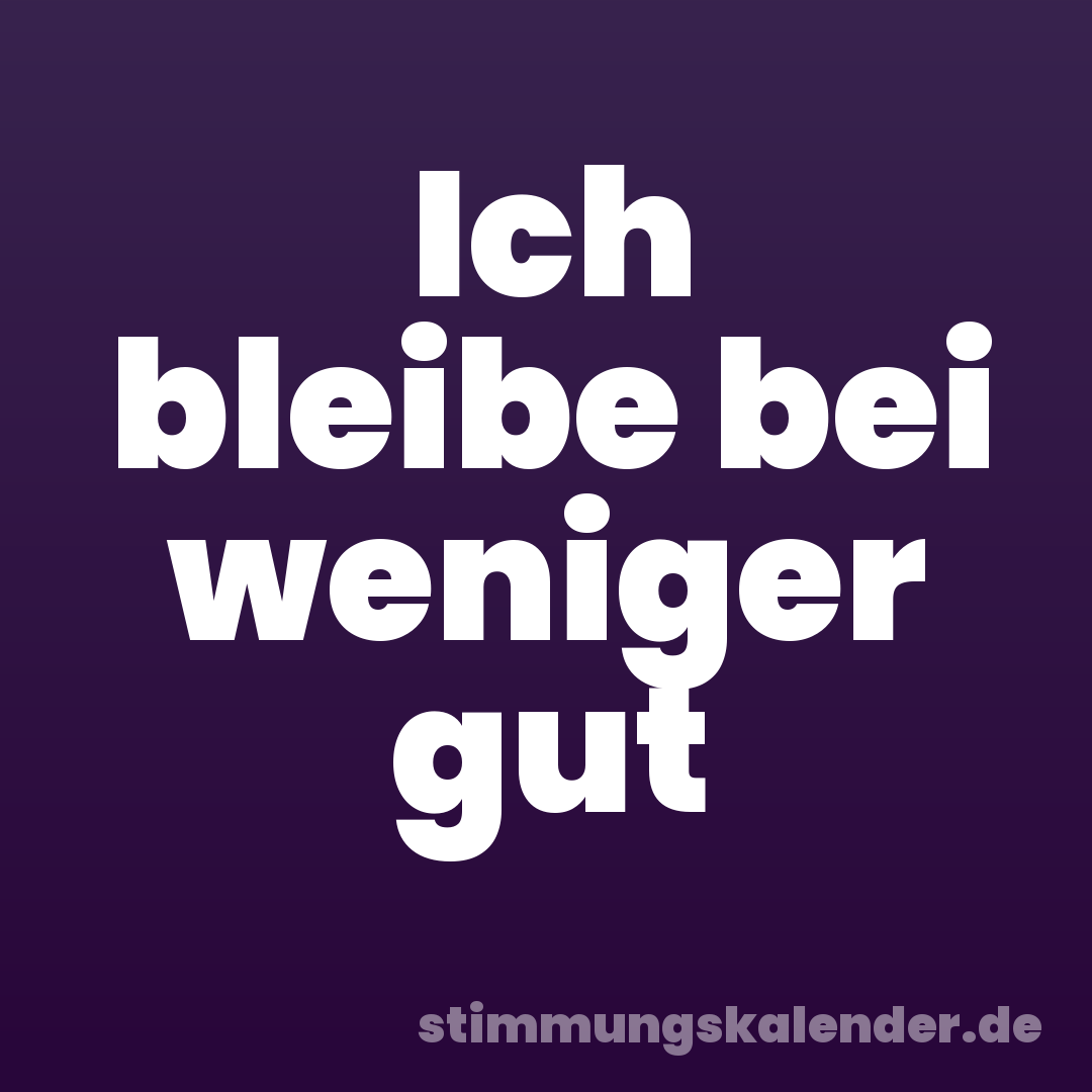 Ich bleibe bei weniger gut