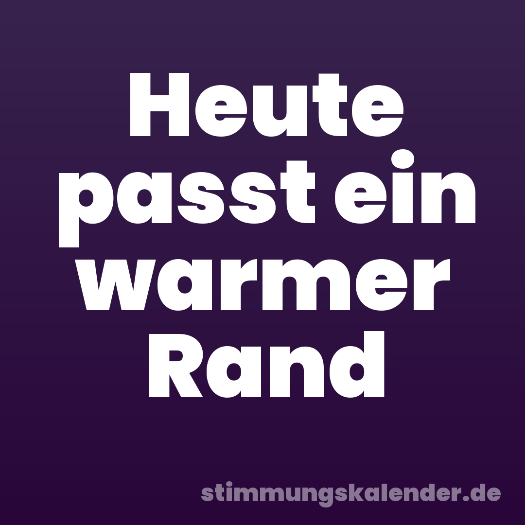 Heute passt ein warmer Rand